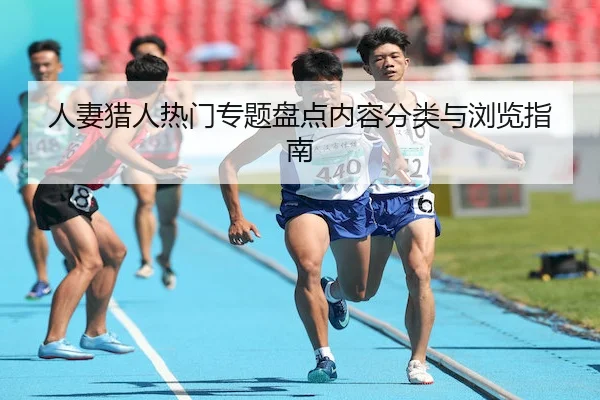 人妻猎人热门专题盘点内容分类与浏览指南